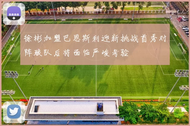 徐彬加盟巴恩斯利迎新挑战首秀对阵狼队后将面临严峻考验