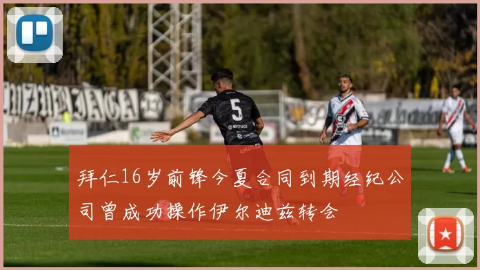 拜仁16岁前锋今夏合同到期经纪公司曾成功操作伊尔迪兹转会