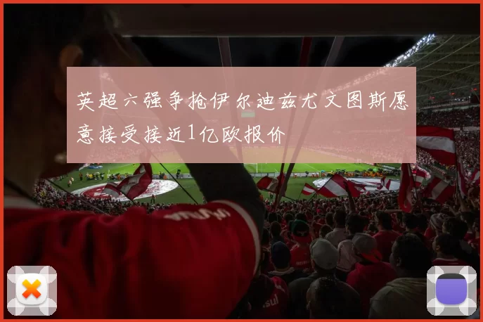 英超六强争抢伊尔迪兹尤文图斯愿意接受接近1亿欧报价