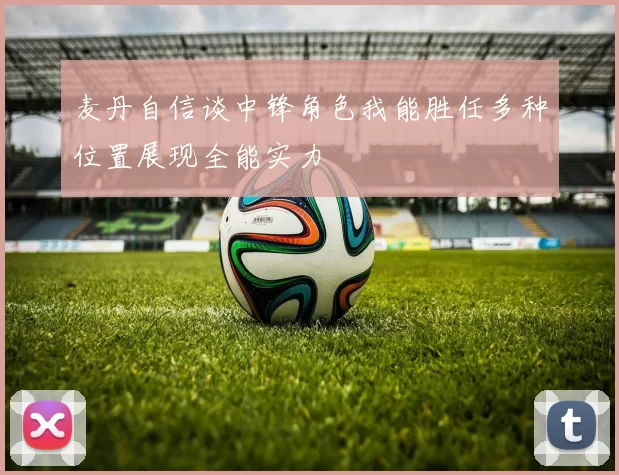 麦丹自信谈中锋角色我能胜任多种位置展现全能实力
