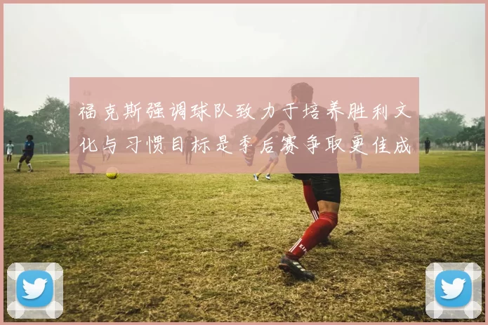 福克斯强调球队致力于培养胜利文化与习惯目标是季后赛争取更佳成绩