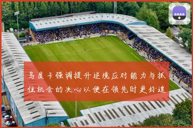 乌度卡强调提升逆境应对能力与抓住机会的决心以便在领先时更好追击对手