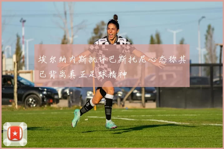 埃尔纳内斯批评巴斯托尼心态称其已背离真正足球精神