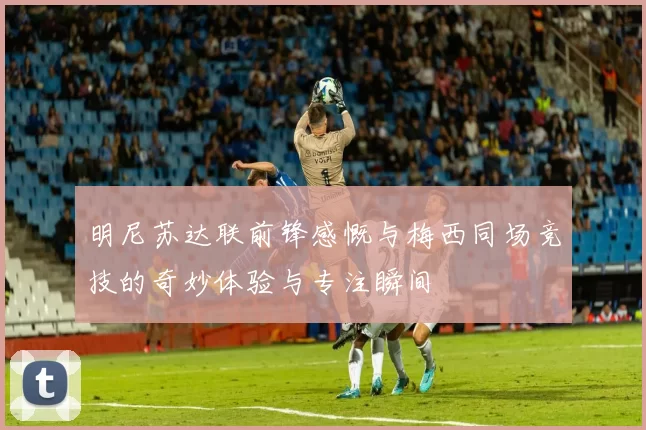 明尼苏达联前锋感慨与梅西同场竞技的奇妙体验与专注瞬间