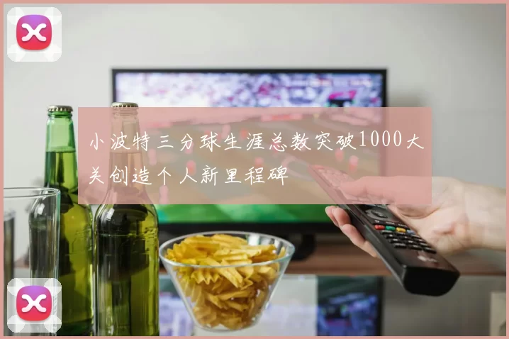 小波特三分球生涯总数突破1000大关创造个人新里程碑