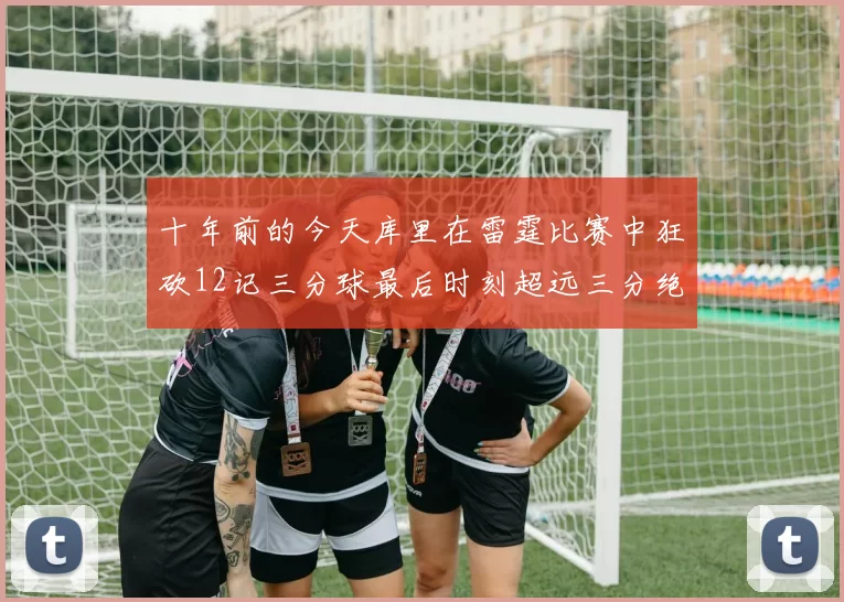 十年前的今天库里在雷霆比赛中狂砍12记三分球最后时刻超远三分绝杀对手