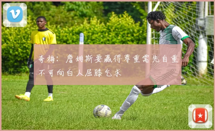 夸梅：詹姆斯要赢得尊重需先自重不可向白人屈膝乞求