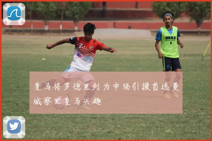 皇马将罗德里列为中场引援首选曼城察觉皇马兴趣