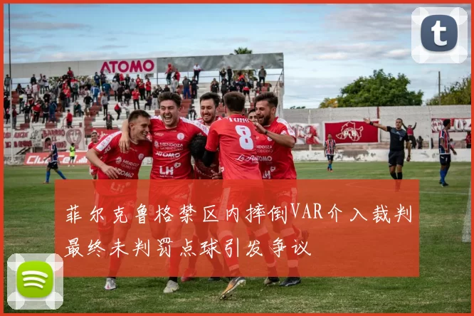 菲尔克鲁格禁区内摔倒VAR介入裁判最终未判罚点球引发争议