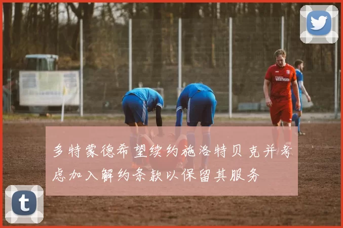 多特蒙德希望续约施洛特贝克并考虑加入解约条款以保留其服务