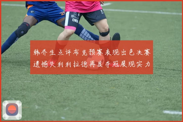 韩乔生点评布克预赛表现出色决赛遗憾失利利拉德再度夺冠展现实力