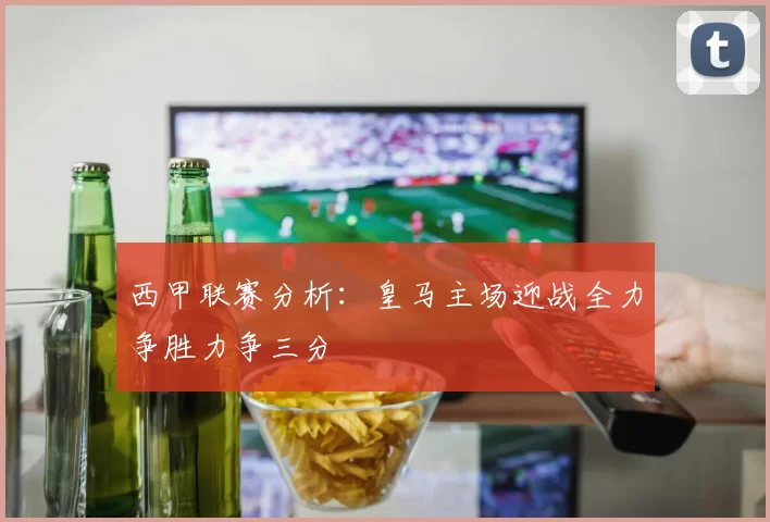 西甲联赛分析：皇马主场迎战全力争胜力争三分