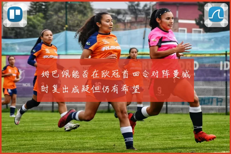 姆巴佩能否在欧冠首回合对阵曼城时复出成疑但仍有希望
