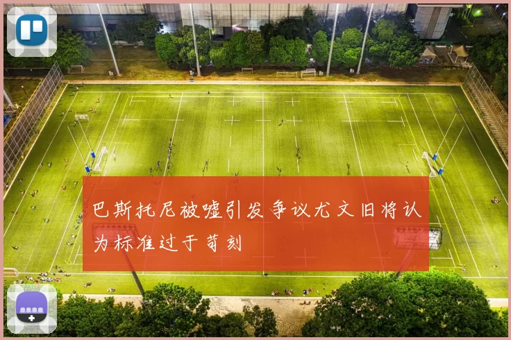 巴斯托尼被嘘引发争议尤文旧将认为标准过于苛刻