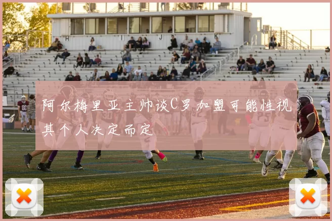 阿尔梅里亚主帅谈C罗加盟可能性视其个人决定而定