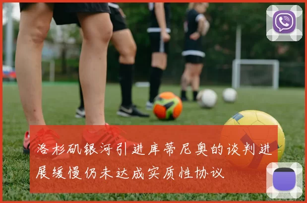 洛杉矶银河引进库蒂尼奥的谈判进展缓慢仍未达成实质性协议