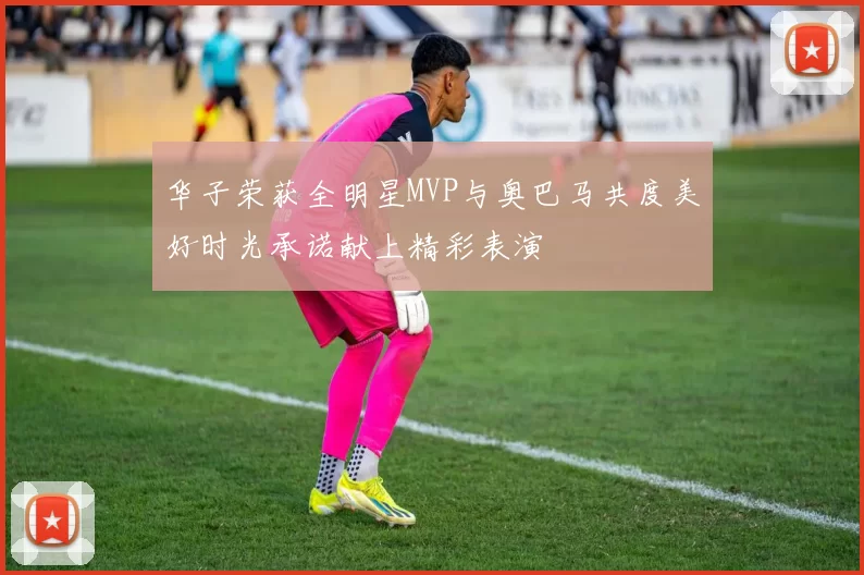 华子荣获全明星MVP与奥巴马共度美好时光承诺献上精彩表演