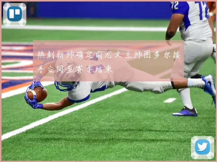 热刺新帅确定前尤文主帅图多尔接手合同至赛季结束