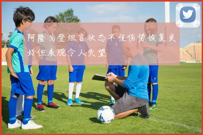 阿隆戈登坦言状态不佳伤势恢复良好但表现令人失望