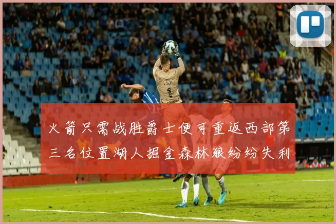 火箭只需战胜爵士便可重返西部第三名位置湖人掘金森林狼纷纷失利