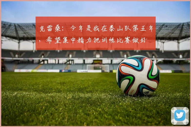 克雷桑：今年是我在泰山队第五年，希望集中精力把训练比赛做好