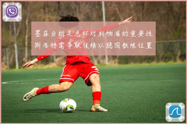 墨菲分析足总杯对利物浦的重要性斯洛特需争取佳绩以稳固教练位置