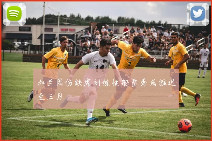 加兰因伤缺席训练快船首秀或推迟至三月