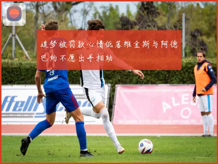 追梦被罚款心情低落维金斯与阿德巴约不愿出手相助
