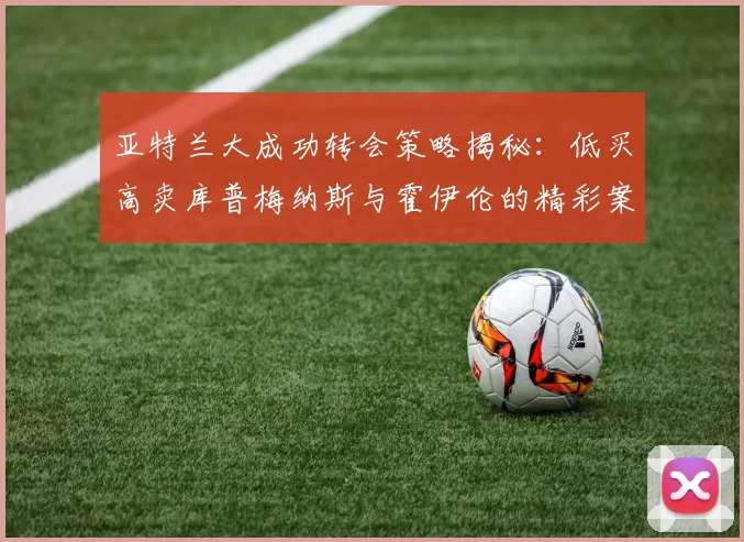 亚特兰大成功转会策略揭秘：低买高卖库普梅纳斯与霍伊伦的精彩案例