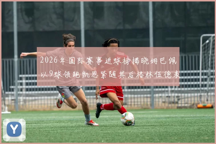 2026年国际赛事进球榜揭晓姆巴佩以9球领跑凯恩紧随其后格林伍德表现出色