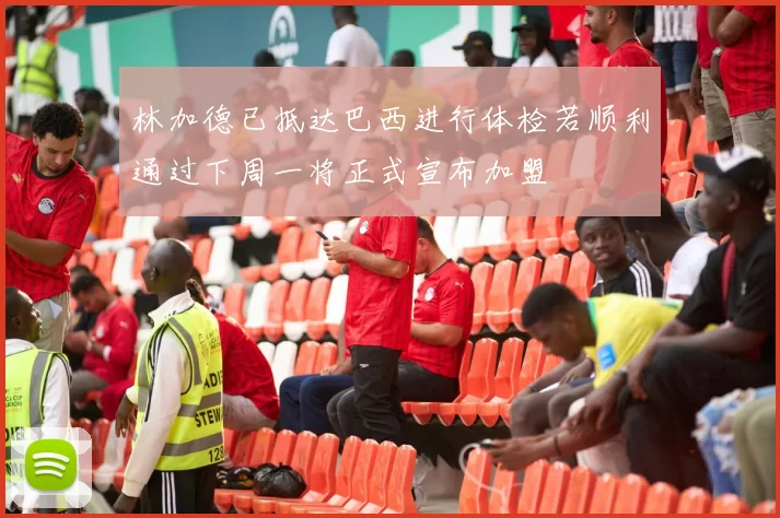 林加德已抵达巴西进行体检若顺利通过下周一将正式宣布加盟