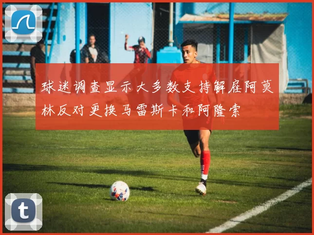 球迷调查显示大多数支持解雇阿莫林反对更换马雷斯卡和阿隆索