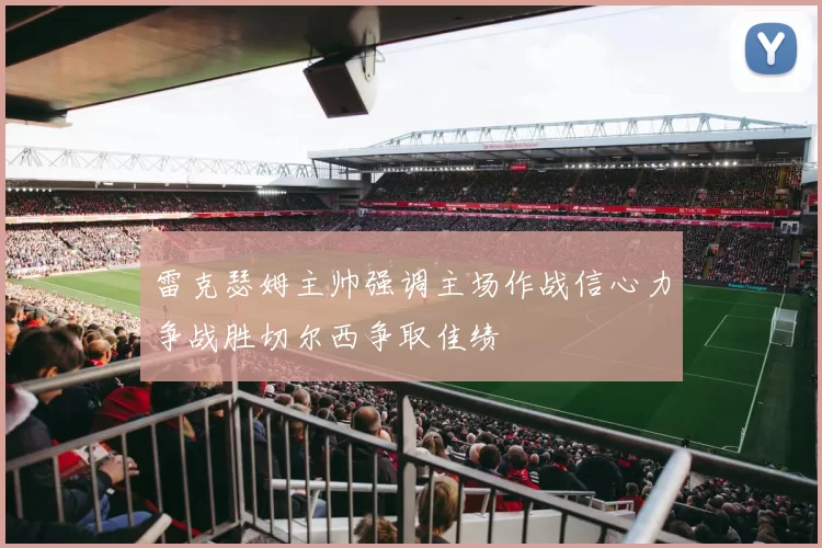 雷克瑟姆主帅强调主场作战信心力争战胜切尔西争取佳绩