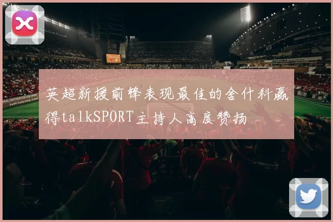 英超新援前锋表现最佳的舍什科赢得talkSPORT主持人高度赞扬