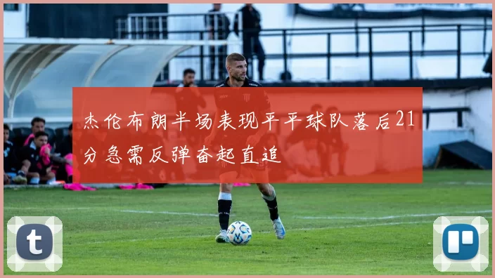 杰伦布朗半场表现平平球队落后21分急需反弹奋起直追