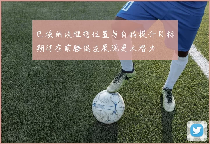 巴埃纳谈理想位置与自我提升目标期待在前腰偏左展现更大潜力