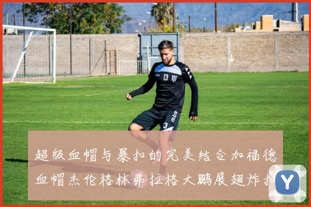 超级血帽与暴扣的完美结合加福德血帽杰伦格林弗拉格大鹏展翅炸扣精彩瞬间