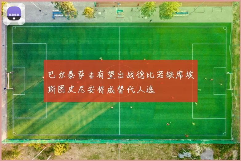 巴尔泰萨吉有望出战德比若缺席埃斯图皮尼安将成替代人选