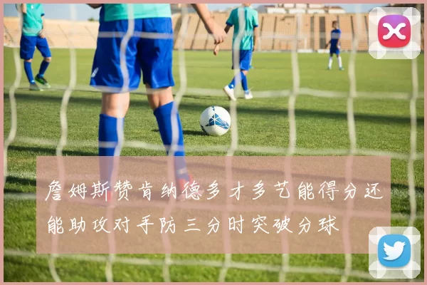 詹姆斯赞肯纳德多才多艺能得分还能助攻对手防三分时突破分球