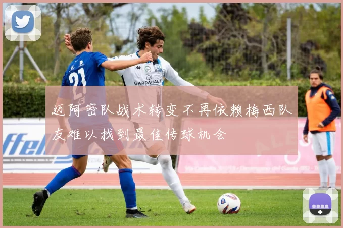 迈阿密队战术转变不再依赖梅西队友难以找到最佳传球机会