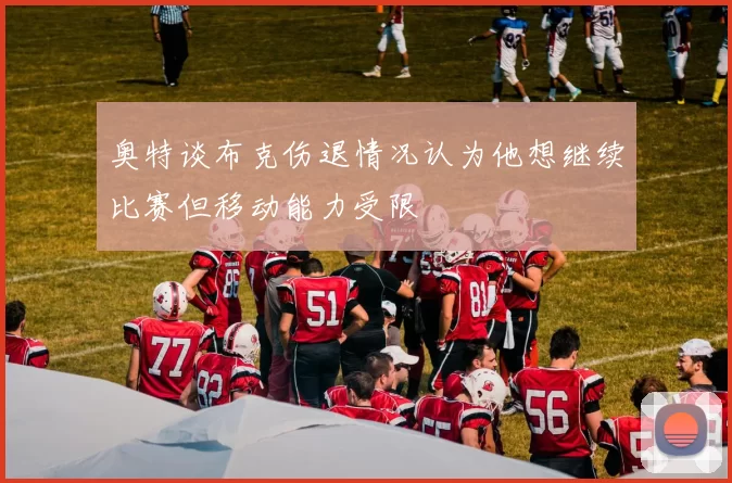 奥特谈布克伤退情况认为他想继续比赛但移动能力受限