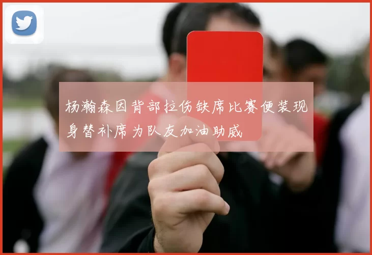 杨瀚森因背部拉伤缺席比赛便装现身替补席为队友加油助威